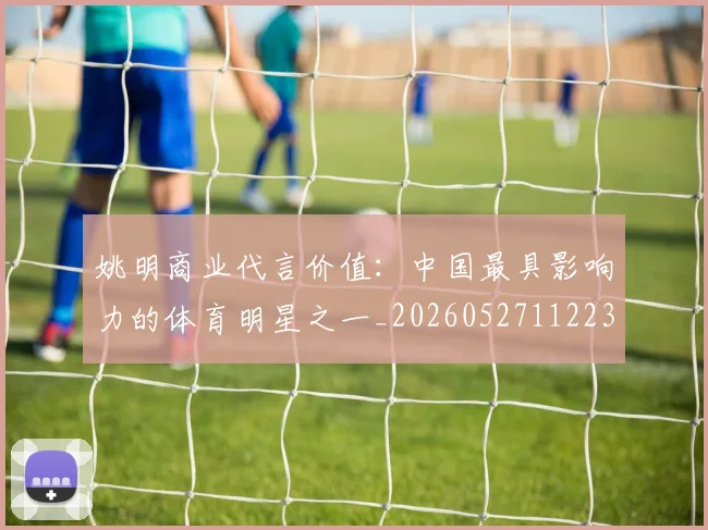 姚明商业代言价值：中国最具影响力的体育明星之一_20260527112235
