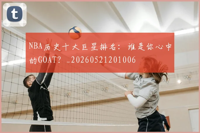 NBA历史十大巨星排名:谁是你心中的GOAT?_20260521201006