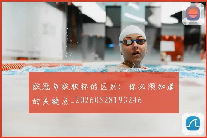 欧冠与欧联杯的区别：你必须知道的关键点_20260528193246