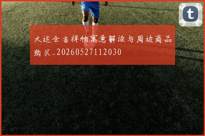 大运会吉祥物寓意解读与周边商品购买_20260527112030