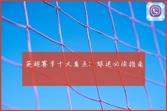 英超赛季十大看点：球迷必读指南
