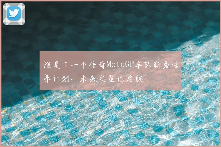 谁是下一个传奇MotoGP车队新秀培养计划，未来之星已启航