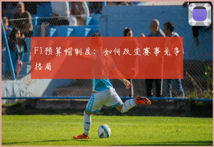 F1预算帽制度：如何改变赛事竞争格局