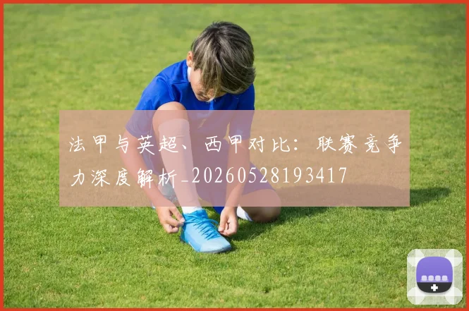 法甲与英超、西甲对比：联赛竞争力深度解析_20260528193417