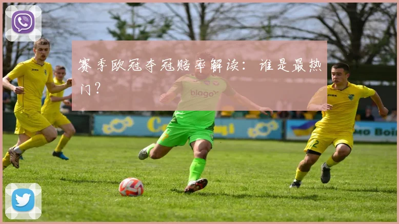 赛季欧冠夺冠赔率解读:谁是最热门?