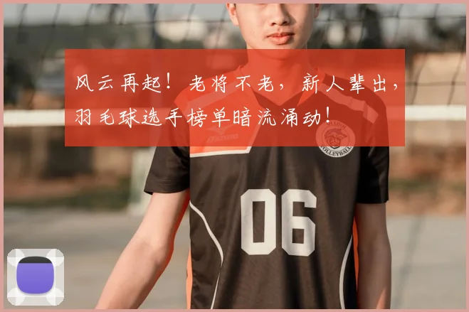 风云再起！老将不老，新人辈出，羽毛球选手榜单暗流涌动！