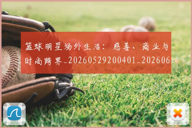 篮球明星场外生活：慈善、商业与时尚跨界_20260529200401_20260610000517