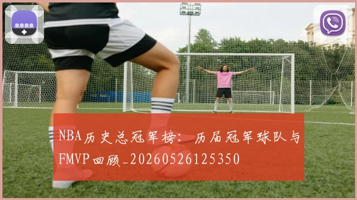 NBA历史总冠军榜:历届冠军球队与FMVP回顾_20260526125350
