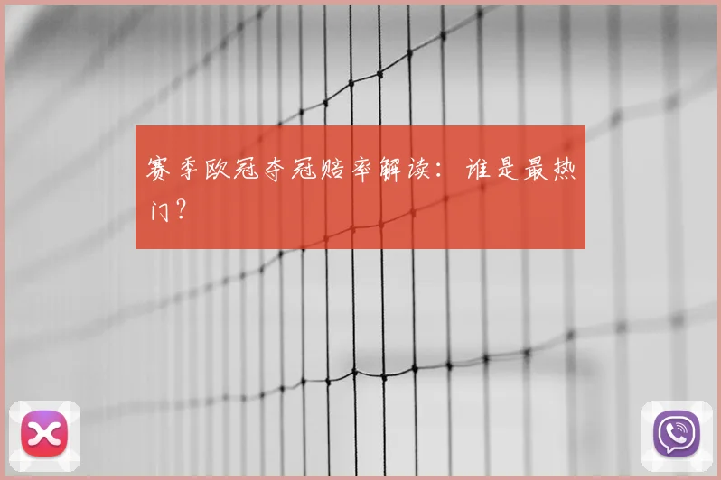 赛季欧冠夺冠赔率解读:谁是最热门?