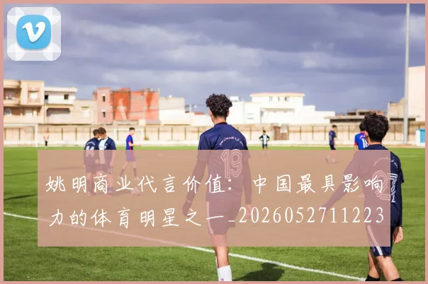 姚明商业代言价值：中国最具影响力的体育明星之一_20260527112235