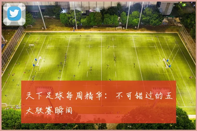 天下足球每周精华：不可错过的五大联赛瞬间
