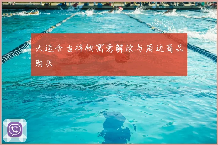大运会吉祥物寓意解读与周边商品购买