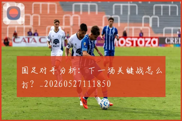 国足对手分析:下一场关键战怎么打?_20260527111850