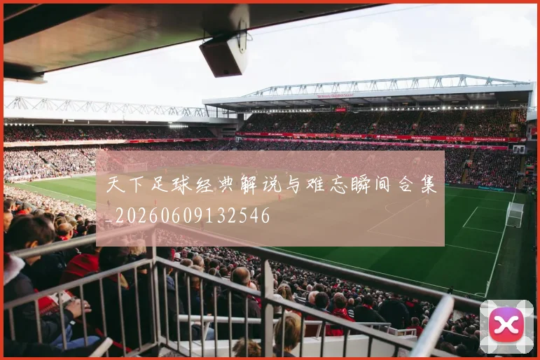 天下足球经典解说与难忘瞬间合集_20260609132546