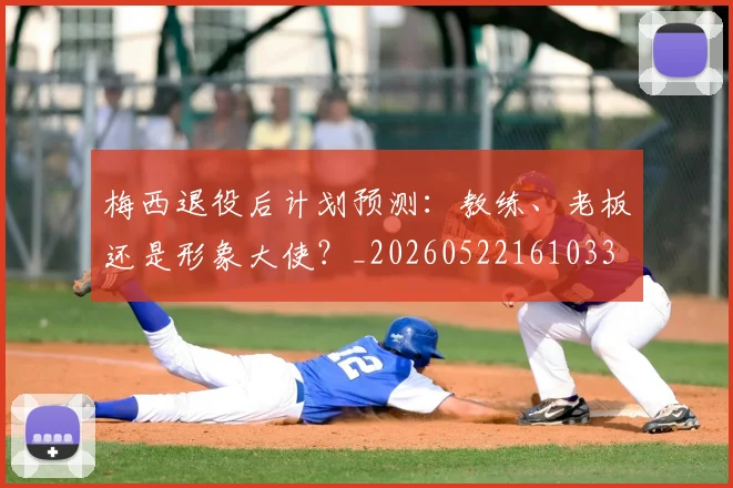 梅西退役后计划预测：教练、老板还是形象大使？_20260522161033