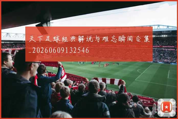 天下足球经典解说与难忘瞬间合集_20260609132546