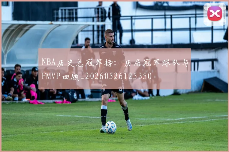 NBA历史总冠军榜:历届冠军球队与FMVP回顾_20260526125350