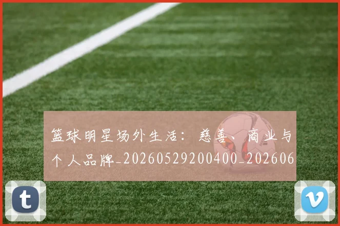 篮球明星场外生活：慈善、商业与个人品牌_20260529200400_20260610000457