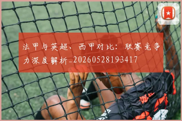 法甲与英超、西甲对比：联赛竞争力深度解析_20260528193417