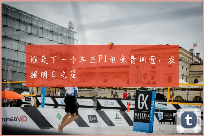 谁是下一个车王F1电竞青训营，发掘明日之星