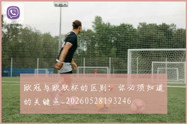欧冠与欧联杯的区别：你必须知道的关键点_20260528193246