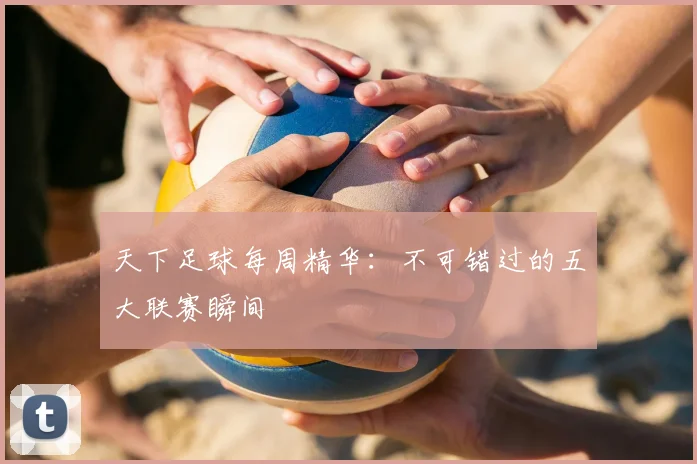 天下足球每周精华：不可错过的五大联赛瞬间