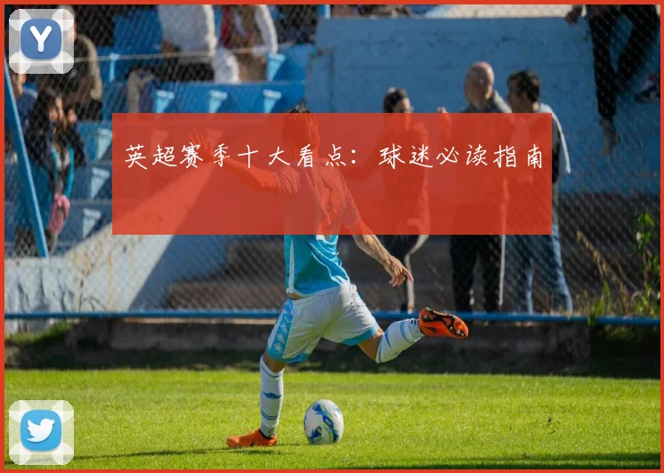 英超赛季十大看点：球迷必读指南