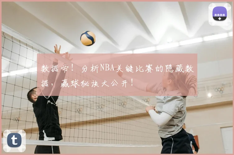 数据帝！分析NBA关键比赛的隐藏数据，赢球秘诀大公开！