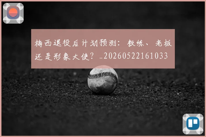 梅西退役后计划预测：教练、老板还是形象大使？_20260522161033