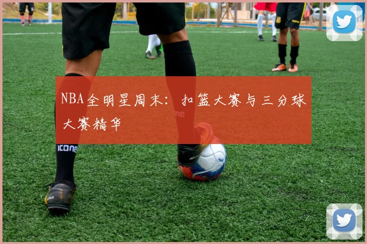 NBA全明星周末：扣篮大赛与三分球大赛精华